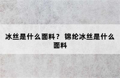 冰丝是什么面料？ 锦纶冰丝是什么面料